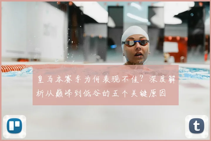 皇马本赛季为何表现不佳？深度解析从巅峰到低谷的五个关键原因