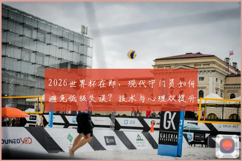 2026世界杯在即，现代守门员如何避免低级失误？技术与心理双提升指南