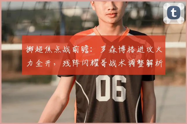 挪超焦点战前瞻：罗森博格进攻火力全开，残阵闪耀哥战术调整解析