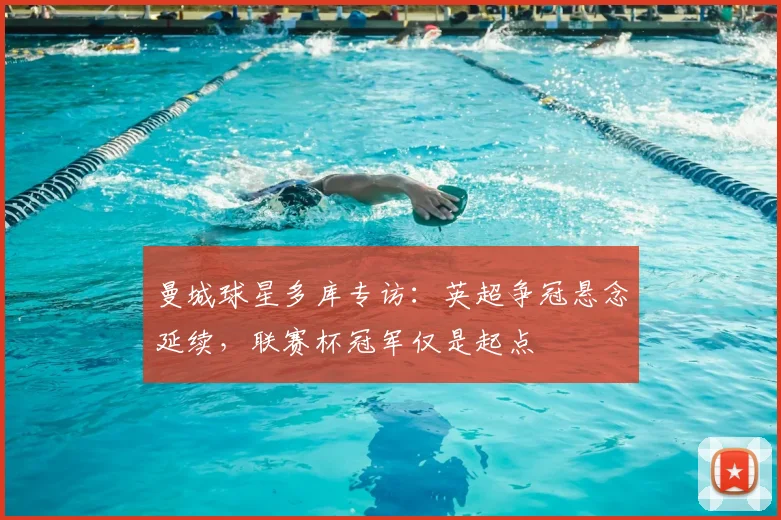 曼城球星多库专访:英超争冠悬念延续,联赛杯冠军仅是起点