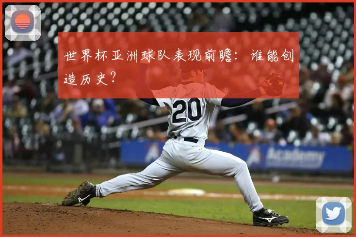 世界杯亚洲球队表现前瞻：谁能创造历史？