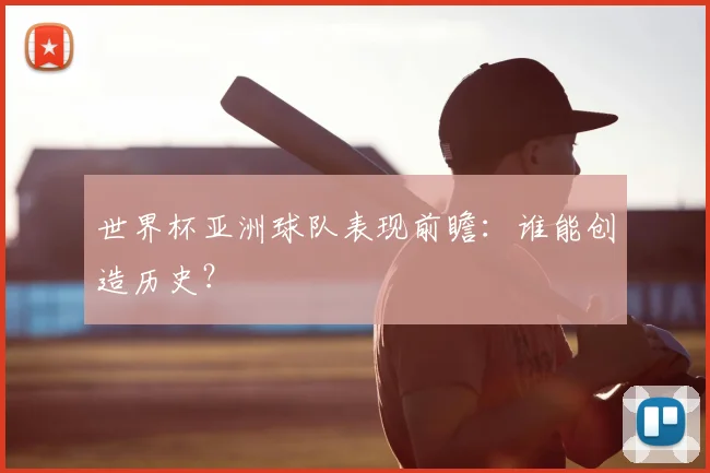 世界杯亚洲球队表现前瞻：谁能创造历史？
