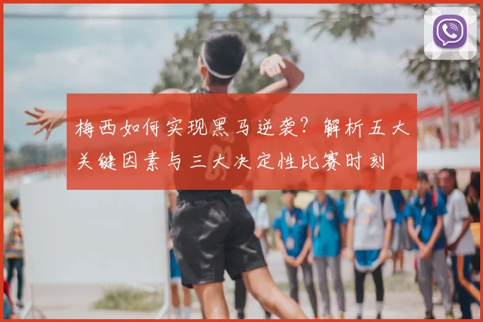 梅西如何实现黑马逆袭?解析五大关键因素与三大决定性比赛时刻
