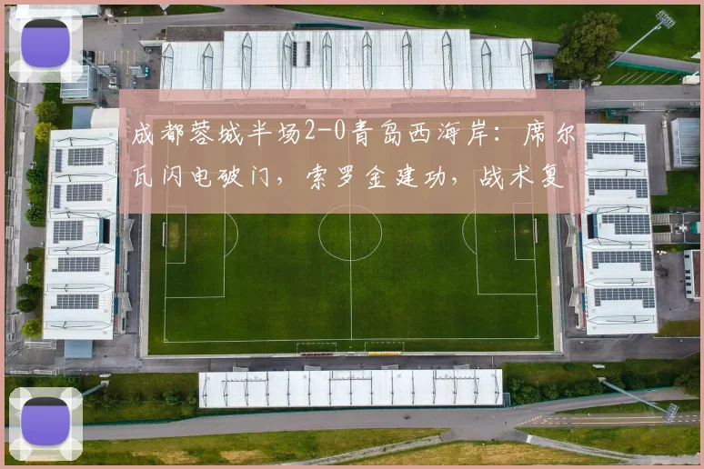 成都蓉城半场2-0青岛西海岸：席尔瓦闪电破门，索罗金建功，战术复盘详解