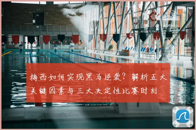 梅西如何实现黑马逆袭？解析五大关键因素与三大决定性比赛时刻