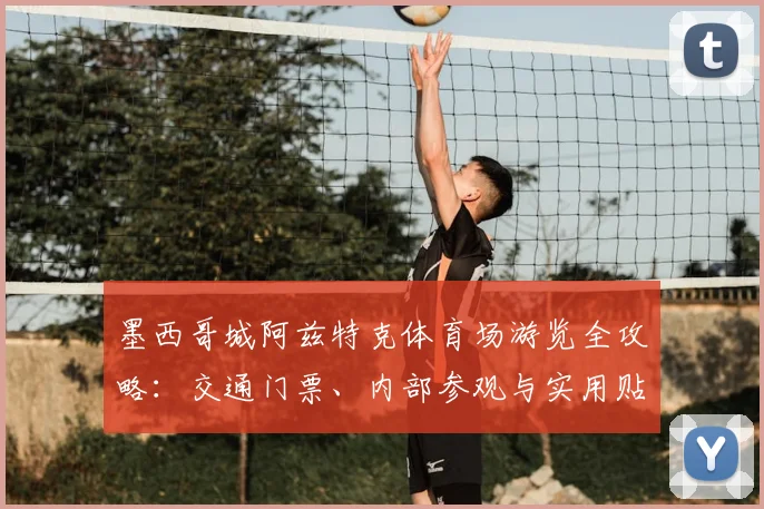 墨西哥城阿兹特克体育场游览全攻略：交通门票、内部参观与实用贴士