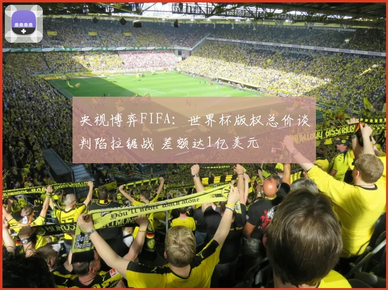 央视博弈FIFA：世界杯版权总价谈判陷拉锯战 差额达1亿美元