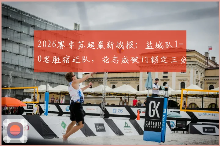 2026赛季苏超最新战报：盐城队1-0客胜宿迁队，花志成破门锁定三分，附实时积分榜及射手榜分析