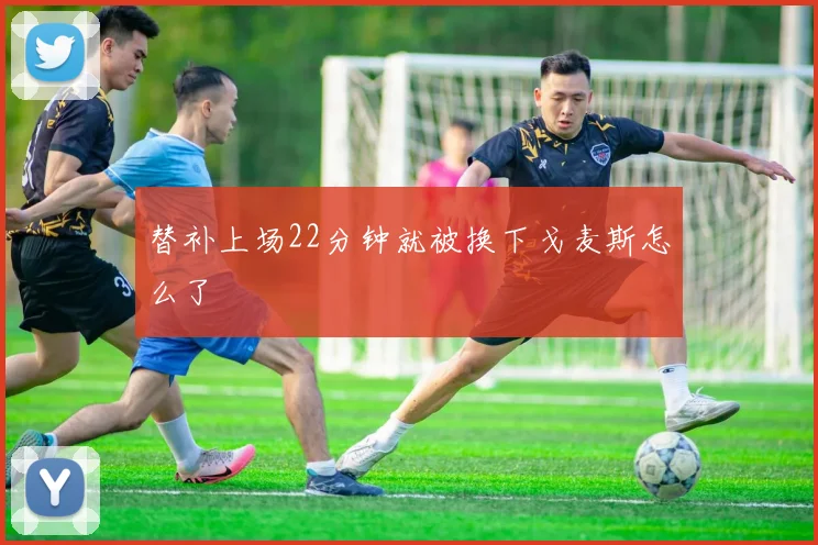 替补上场22分钟就被换下戈麦斯怎么了