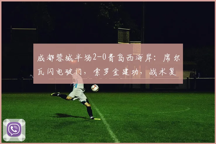 成都蓉城半场2-0青岛西海岸：席尔瓦闪电破门，索罗金建功，战术复盘详解