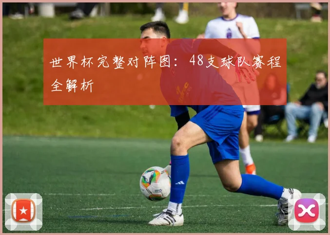 世界杯完整对阵图：48支球队赛程全解析