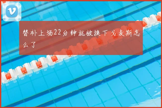 替补上场22分钟就被换下戈麦斯怎么了