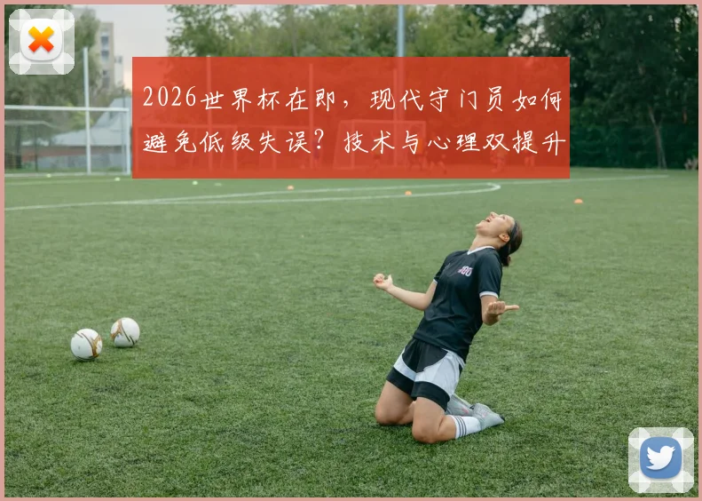 2026世界杯在即，现代守门员如何避免低级失误？技术与心理双提升指南