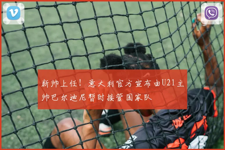 新帅上任！意大利官方宣布由U21主帅巴尔迪尼暂时接管国家队