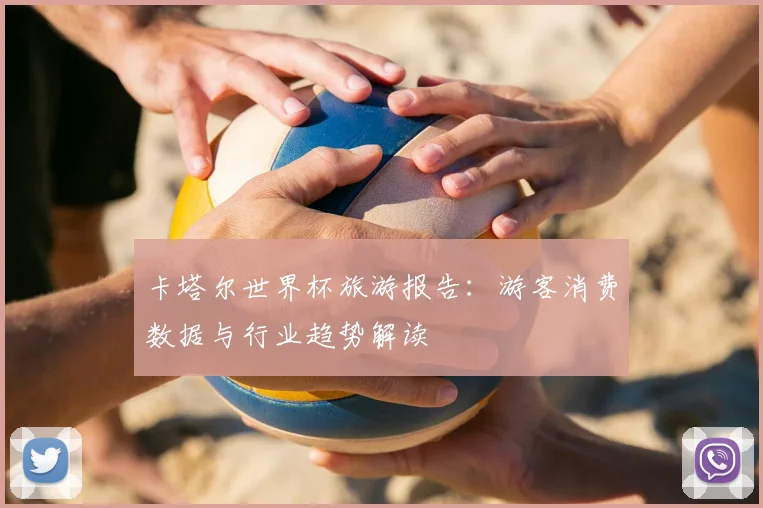 卡塔尔世界杯旅游报告：游客消费数据与行业趋势解读