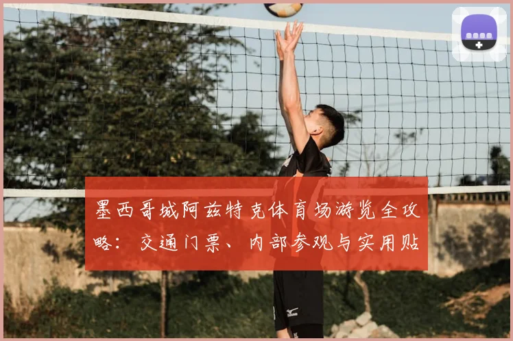 墨西哥城阿兹特克体育场游览全攻略：交通门票、内部参观与实用贴士